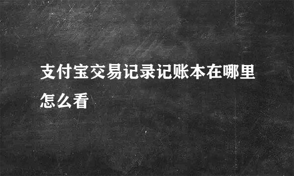 支付宝交易记录记账本在哪里怎么看