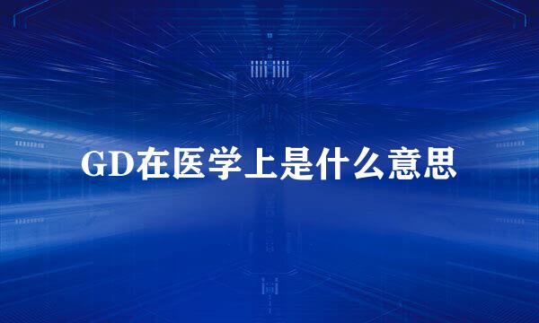 GD在医学上是什么意思