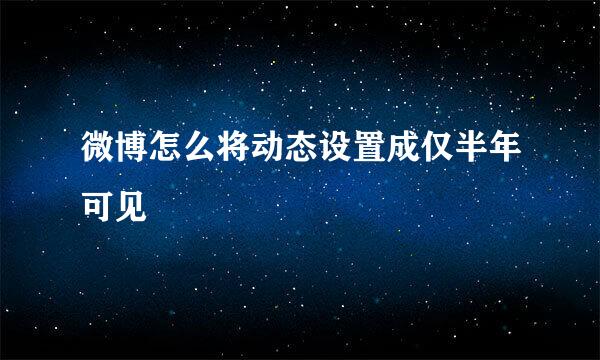 微博怎么将动态设置成仅半年可见