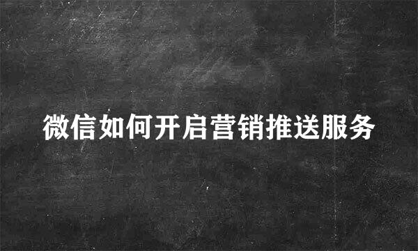 微信如何开启营销推送服务