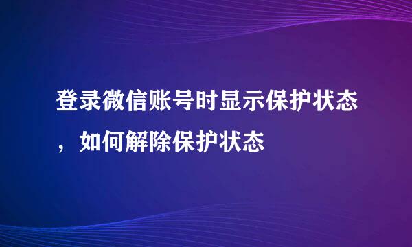 登录微信账号时显示保护状态，如何解除保护状态