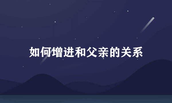 如何增进和父亲的关系