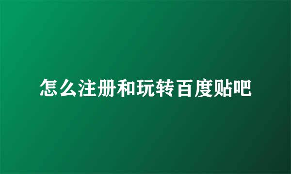 怎么注册和玩转百度贴吧