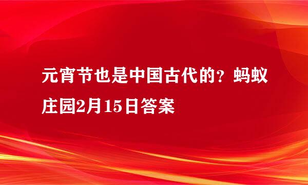 元宵节也是中国古代的？蚂蚁庄园2月15日答案