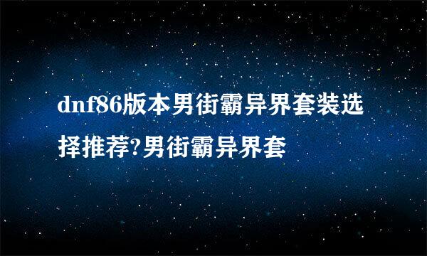 dnf86版本男街霸异界套装选择推荐?男街霸异界套