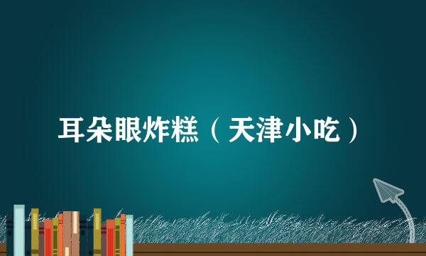 耳朵眼炸糕（天津小吃）