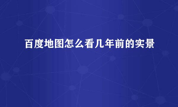 百度地图怎么看几年前的实景