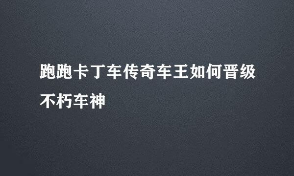 跑跑卡丁车传奇车王如何晋级不朽车神