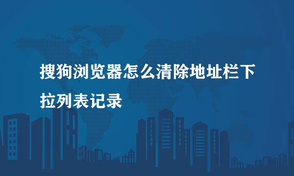 搜狗浏览器怎么清除地址栏下拉列表记录