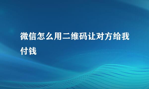 微信怎么用二维码让对方给我付钱