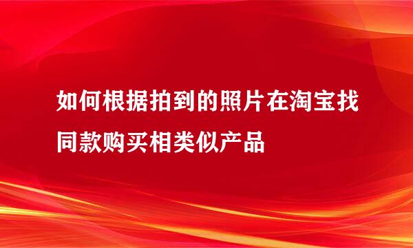 如何根据拍到的照片在淘宝找同款购买相类似产品
