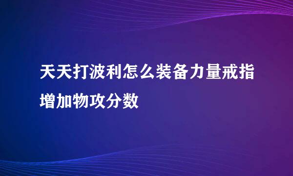 天天打波利怎么装备力量戒指增加物攻分数