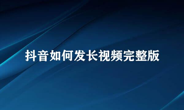 抖音如何发长视频完整版