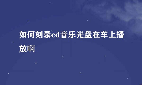 如何刻录cd音乐光盘在车上播放啊