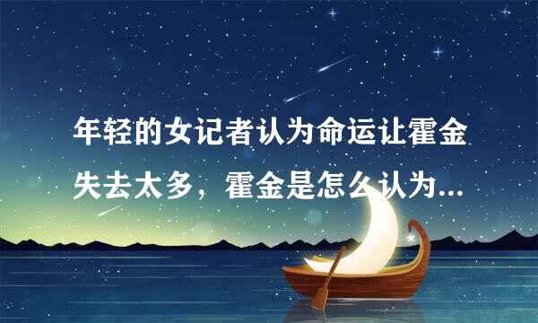 年轻的女记者认为命运让霍金失去太多，霍金是怎么认为的？你对霍金的回答是怎样理解的