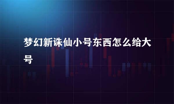 梦幻新诛仙小号东西怎么给大号