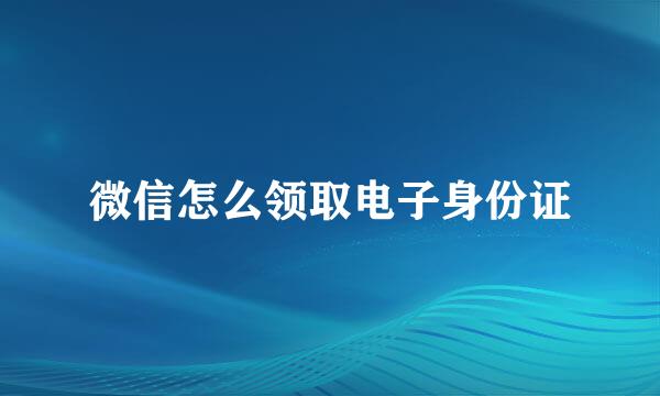 微信怎么领取电子身份证