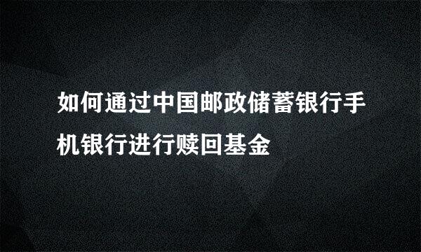 如何通过中国邮政储蓄银行手机银行进行赎回基金