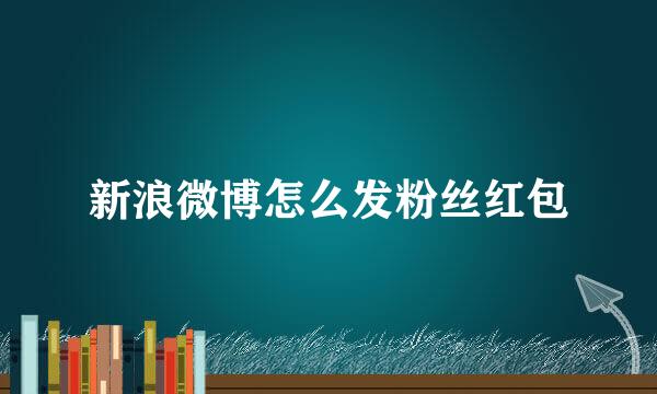 新浪微博怎么发粉丝红包
