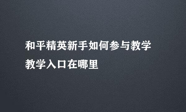 和平精英新手如何参与教学 教学入口在哪里
