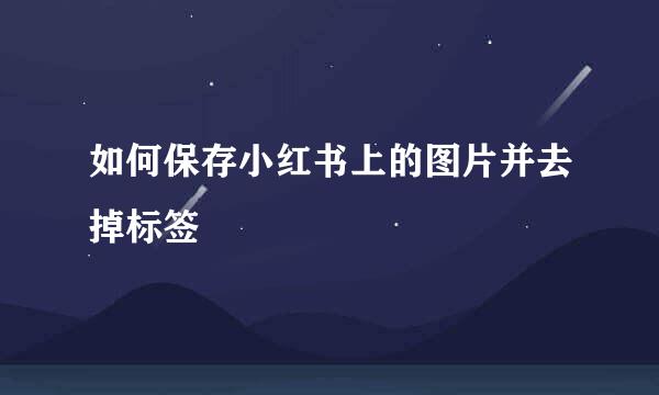 如何保存小红书上的图片并去掉标签