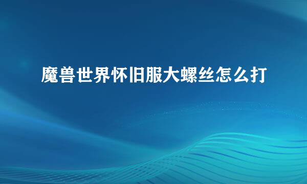 魔兽世界怀旧服大螺丝怎么打