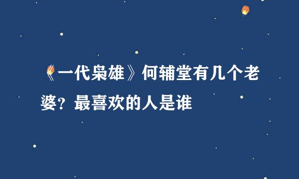 《一代枭雄》何辅堂有几个老婆？最喜欢的人是谁