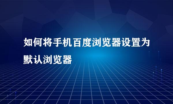 如何将手机百度浏览器设置为默认浏览器