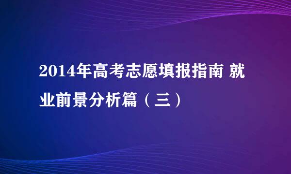 2014年高考志愿填报指南 就业前景分析篇（三）