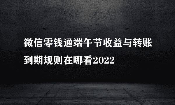 微信零钱通端午节收益与转账到期规则在哪看2022