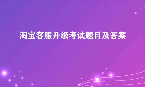 淘宝客服升级考试题目及答案