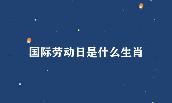 国际劳动日是什么生肖