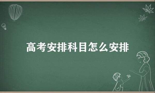 高考安排科目怎么安排