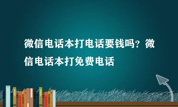 微信电话本打电话要钱吗？微信电话本打免费电话