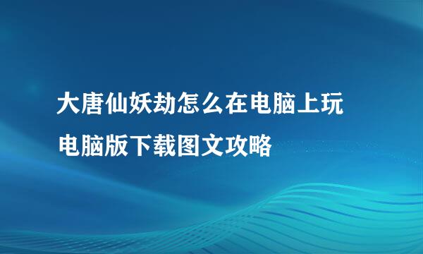 大唐仙妖劫怎么在电脑上玩♥电脑版下载图文攻略