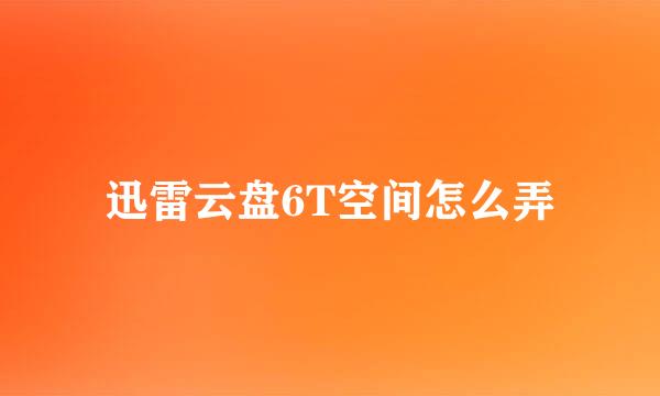 迅雷云盘6T空间怎么弄