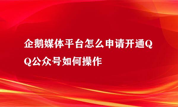 企鹅媒体平台怎么申请开通QQ公众号如何操作