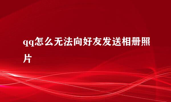 qq怎么无法向好友发送相册照片