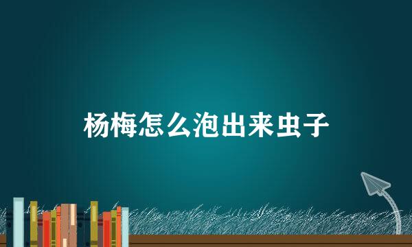 杨梅怎么泡出来虫子