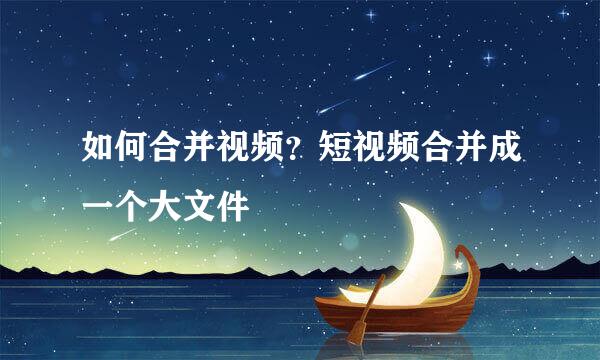 如何合并视频？短视频合并成一个大文件