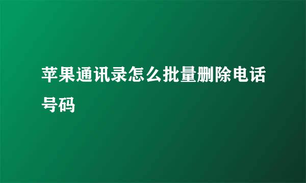 苹果通讯录怎么批量删除电话号码