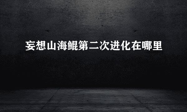 妄想山海鲲第二次进化在哪里