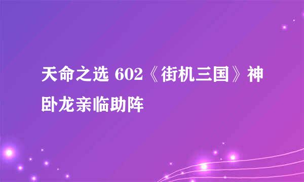 天命之选 602《街机三国》神卧龙亲临助阵