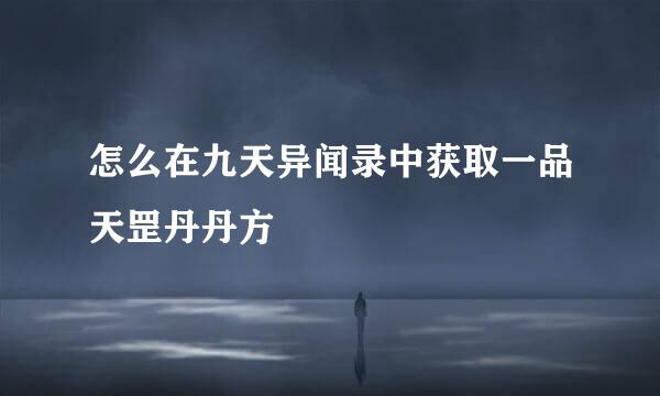怎么在九天异闻录中获取一品天罡丹丹方