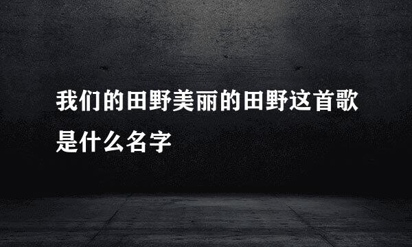 我们的田野美丽的田野这首歌是什么名字