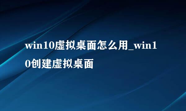 win10虚拟桌面怎么用_win10创建虚拟桌面
