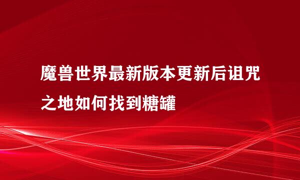 魔兽世界最新版本更新后诅咒之地如何找到糖罐