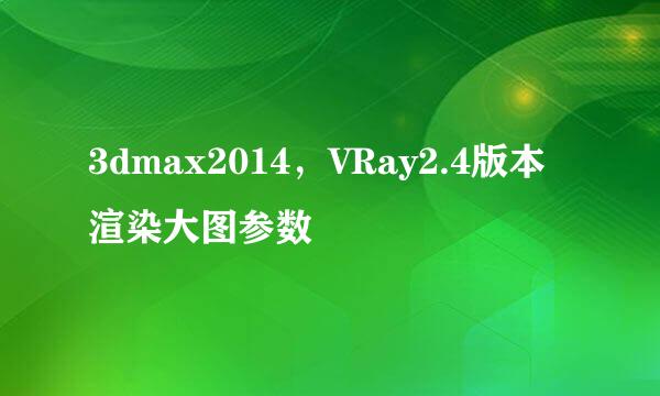 3dmax2014,VRay2.4版本 渲染大图参数