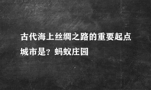 古代海上丝绸之路的重要起点城市是?蚂蚁庄园