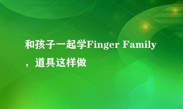 和孩子一起学Finger Family，道具这样做